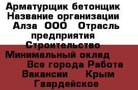 Арматурщик-бетонщик › Название организации ­ Алза, ООО › Отрасль предприятия ­ Строительство › Минимальный оклад ­ 18 000 - Все города Работа » Вакансии   . Крым,Гвардейское